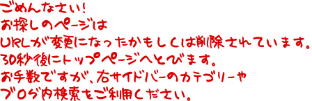 ごめんなさい！お探しのページはURLが変更になったかもしくは削除されています。30秒後にトップページへとびます。お手数ですが、右サイドバーのカテゴリーやブログ内検索をご利用ください。